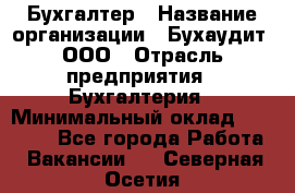 Бухгалтер › Название организации ­ Бухаудит, ООО › Отрасль предприятия ­ Бухгалтерия › Минимальный оклад ­ 25 000 - Все города Работа » Вакансии   . Северная Осетия